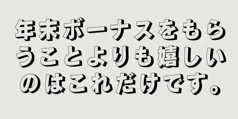 年末ボーナスをもらうことよりも嬉しいのはこれだけです。