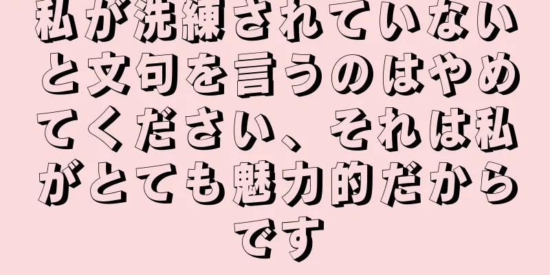 私が洗練されていないと文句を言うのはやめてください、それは私がとても魅力的だからです