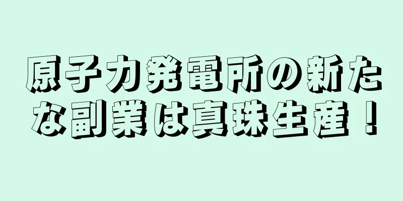 原子力発電所の新たな副業は真珠生産！