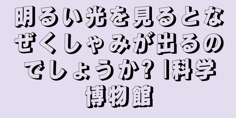 明るい光を見るとなぜくしゃみが出るのでしょうか? |科学博物館