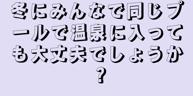 冬にみんなで同じプールで温泉に入っても大丈夫でしょうか？