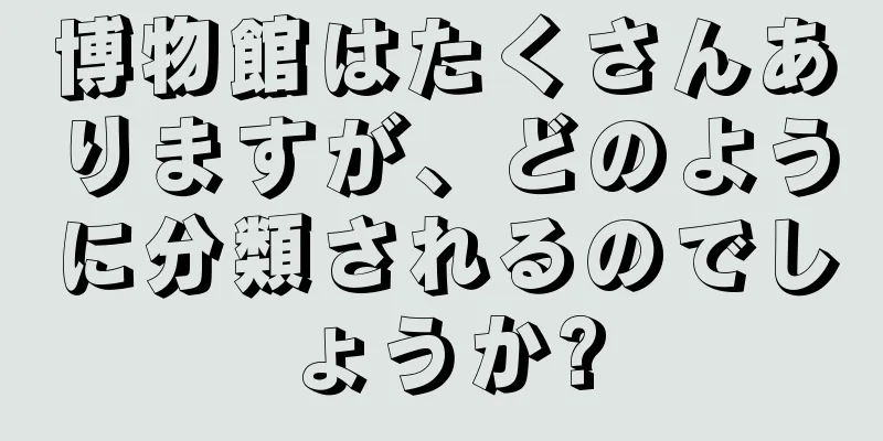 博物館はたくさんありますが、どのように分類されるのでしょうか?