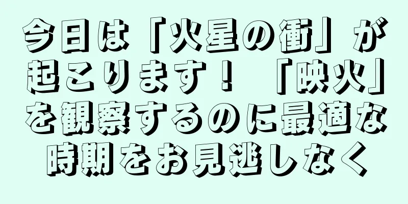 今日は「火星の衝」が起こります！ 「映火」を観察するのに最適な時期をお見逃しなく