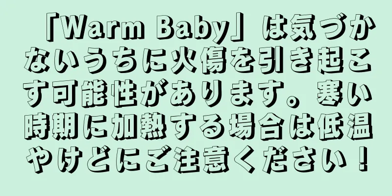 「Warm Baby」は気づかないうちに火傷を引き起こす可能性があります。寒い時期に加熱する場合は低温やけどにご注意ください！
