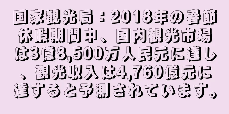 国家観光局：2018年の春節休暇期間中、国内観光市場は3億8,500万人民元に達し、観光収入は4,760億元に達すると予測されています。