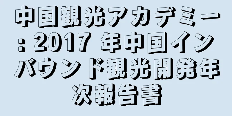 中国観光アカデミー: 2017 年中国インバウンド観光開発年次報告書