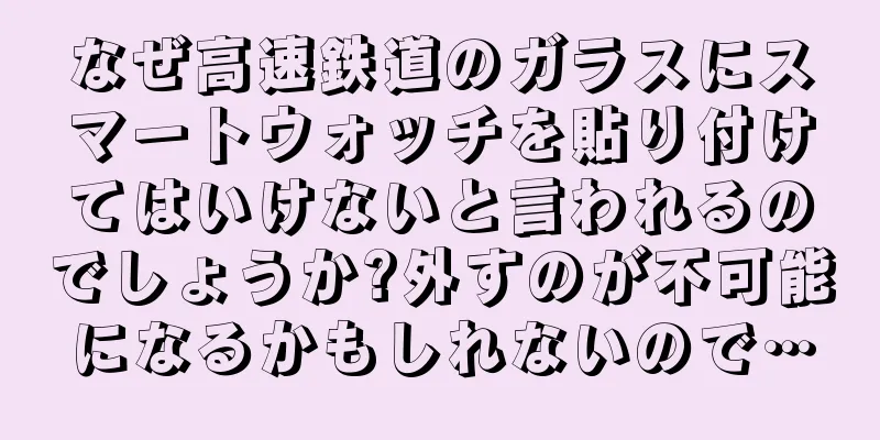 なぜ高速鉄道のガラスにスマートウォッチを貼り付けてはいけないと言われるのでしょうか?外すのが不可能になるかもしれないので…