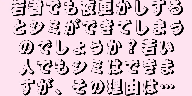 若者でも夜更かしするとシミができてしまうのでしょうか？若い人でもシミはできますが、その理由は…
