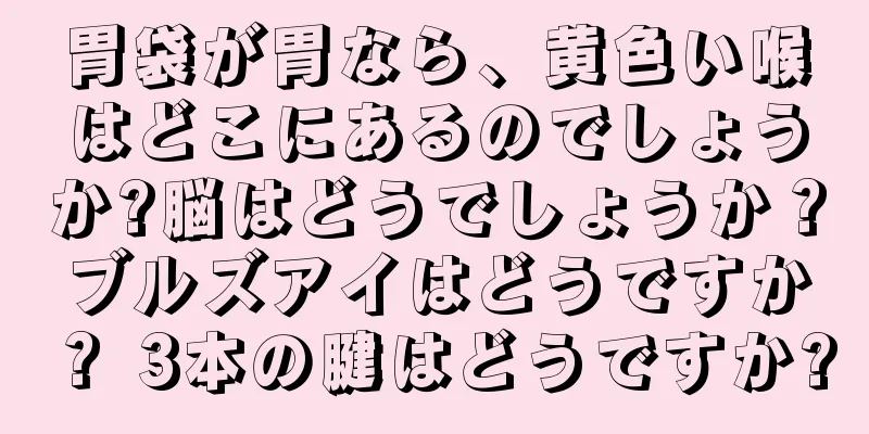 胃袋が胃なら、黄色い喉はどこにあるのでしょうか?脳はどうでしょうか？ブルズアイはどうですか？ 3本の腱はどうですか?