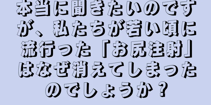 本当に聞きたいのですが、私たちが若い頃に流行った「お尻注射」はなぜ消えてしまったのでしょうか？