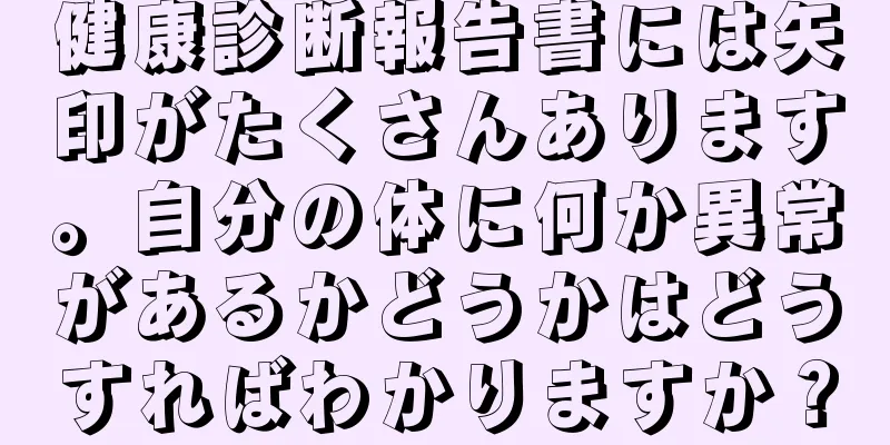 健康診断報告書には矢印がたくさんあります。自分の体に何か異常があるかどうかはどうすればわかりますか？