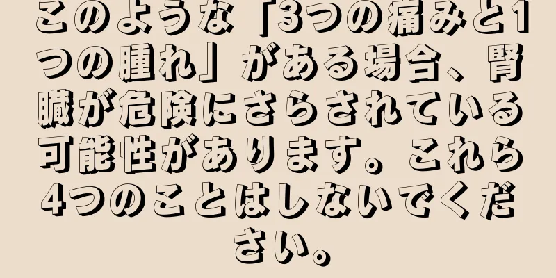 このような「3つの痛みと1つの腫れ」がある場合、腎臓が危険にさらされている可能性があります。これら4つのことはしないでください。