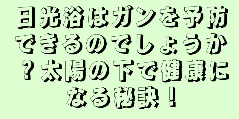 日光浴はガンを予防できるのでしょうか？太陽の下で健康になる秘訣！