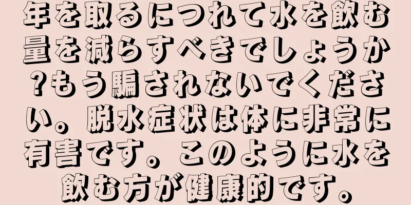 年を取るにつれて水を飲む量を減らすべきでしょうか?もう騙されないでください。脱水症状は体に非常に有害です。このように水を飲む方が健康的です。