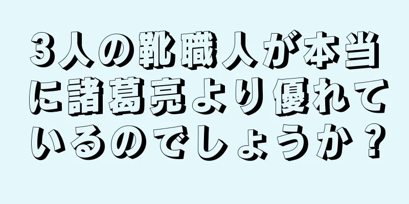 3人の靴職人が本当に諸葛亮より優れているのでしょうか？