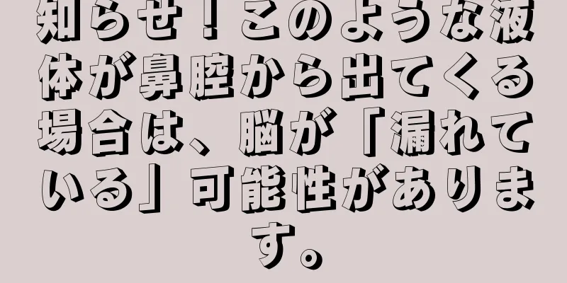 知らせ！このような液体が鼻腔から出てくる場合は、脳が「漏れている」可能性があります。