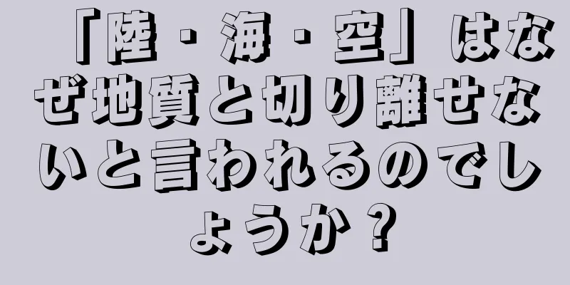 「陸・海・空」はなぜ地質と切り離せないと言われるのでしょうか？