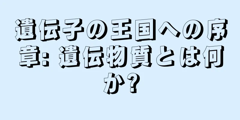 遺伝子の王国への序章: 遺伝物質とは何か?