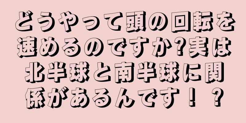 どうやって頭の回転を速めるのですか?実は北半球と南半球に関係があるんです！ ?