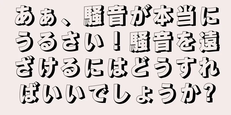 あぁ、騒音が本当にうるさい！騒音を遠ざけるにはどうすればいいでしょうか?