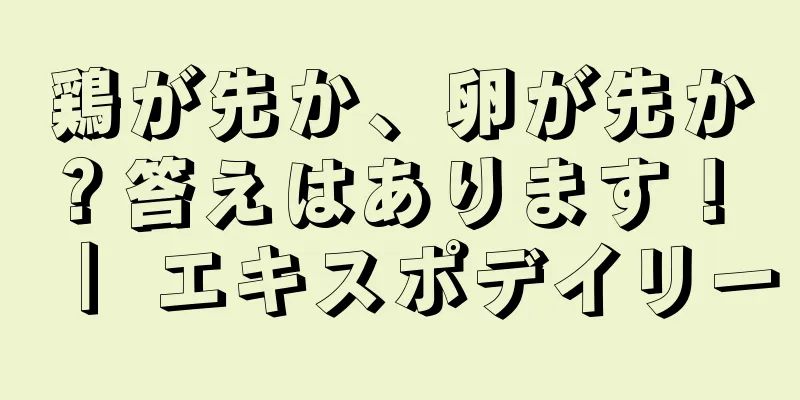 鶏が先か、卵が先か？答えはあります！ ｜ エキスポデイリー