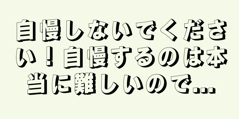 自慢しないでください！自慢するのは本当に難しいので...