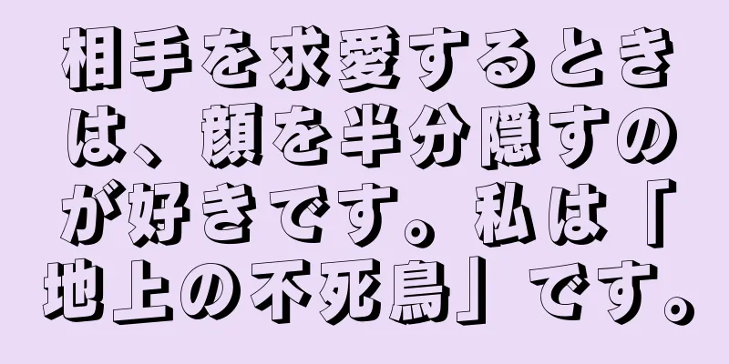 相手を求愛するときは、顔を半分隠すのが好きです。私は「地上の不死鳥」です。