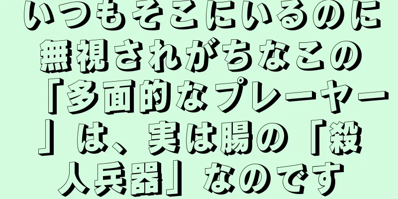 いつもそこにいるのに無視されがちなこの「多面的なプレーヤー」は、実は腸の「殺人兵器」なのです