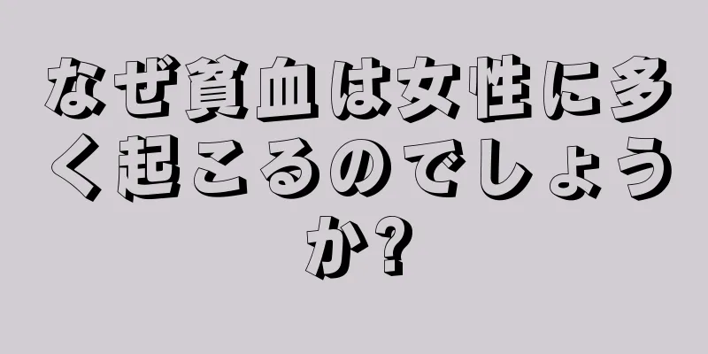 なぜ貧血は女性に多く起こるのでしょうか?
