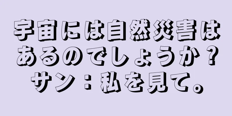 宇宙には自然災害はあるのでしょうか？サン：私を見て。