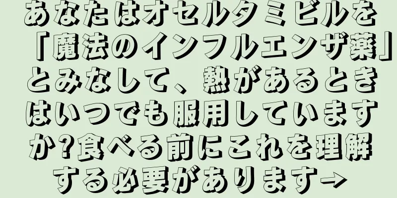 あなたはオセルタミビルを「魔法のインフルエンザ薬」とみなして、熱があるときはいつでも服用していますか?食べる前にこれを理解する必要があります→