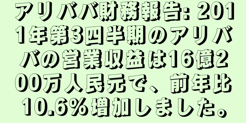 アリババ財務報告: 2011年第3四半期のアリババの営業収益は16億200万人民元で、前年比10.6%増加しました。
