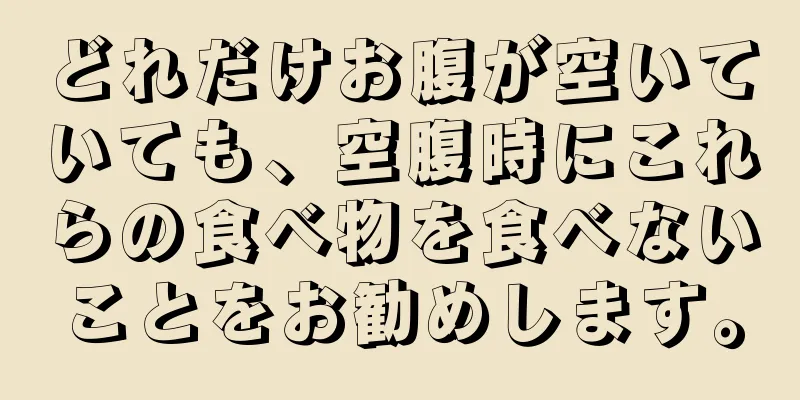 どれだけお腹が空いていても、空腹時にこれらの食べ物を食べないことをお勧めします。
