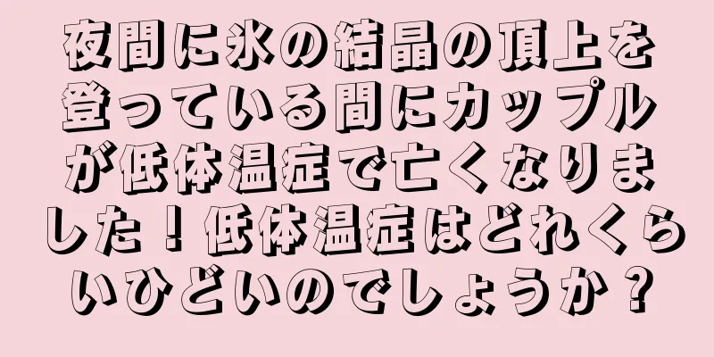 夜間に氷の結晶の頂上を登っている間にカップルが低体温症で亡くなりました！低体温症はどれくらいひどいのでしょうか？