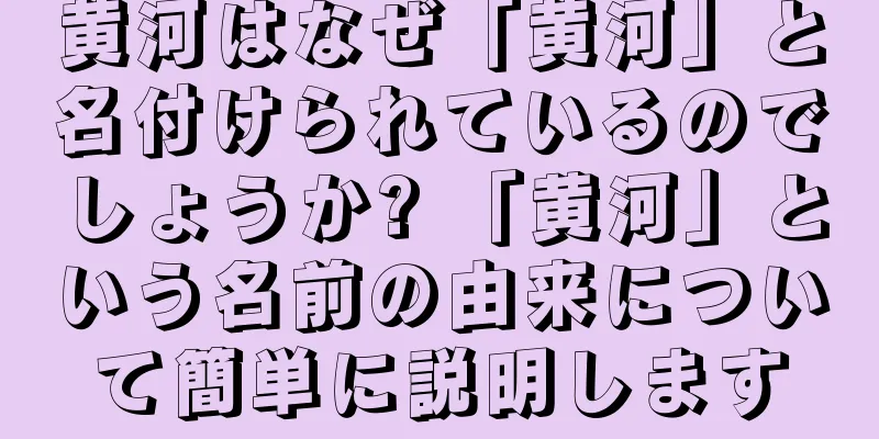 黄河はなぜ「黄河」と名付けられているのでしょうか? 「黄河」という名前の由来について簡単に説明します