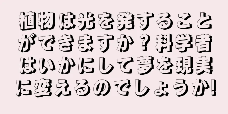 植物は光を発することができますか？科学者はいかにして夢を現実に変えるのでしょうか!