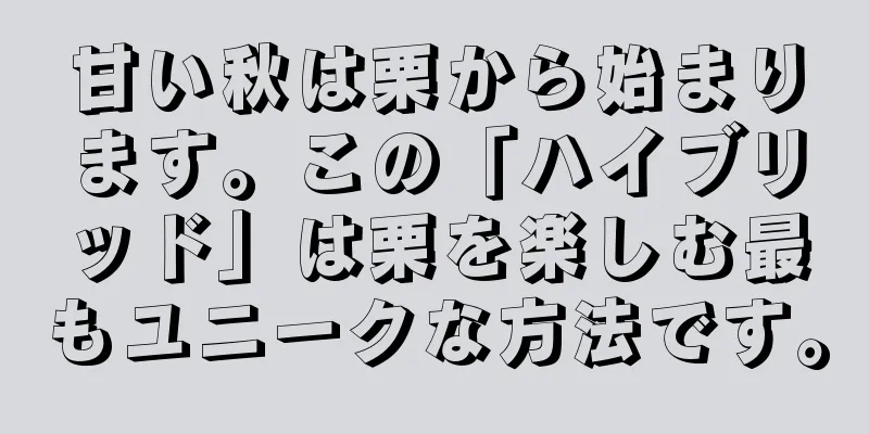 甘い秋は栗から始まります。この「ハイブリッド」は栗を楽しむ最もユニークな方法です。