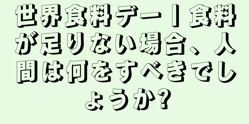 世界食料デー丨食料が足りない場合、人間は何をすべきでしょうか?