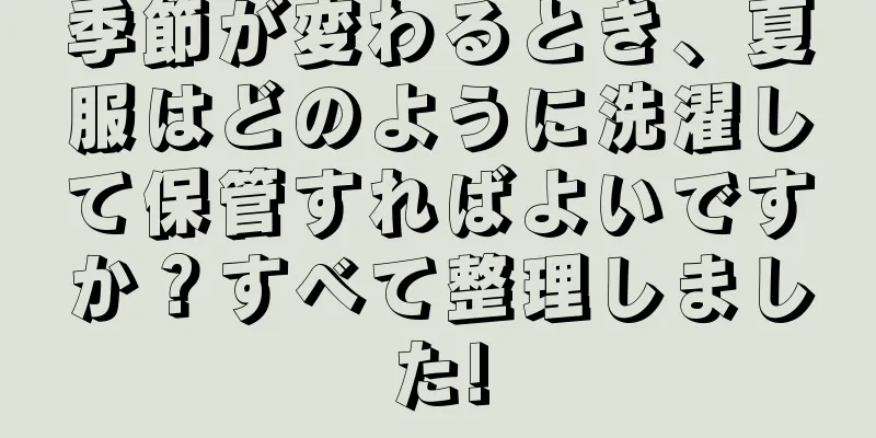 季節が変わるとき、夏服はどのように洗濯して保管すればよいですか？すべて整理しました!