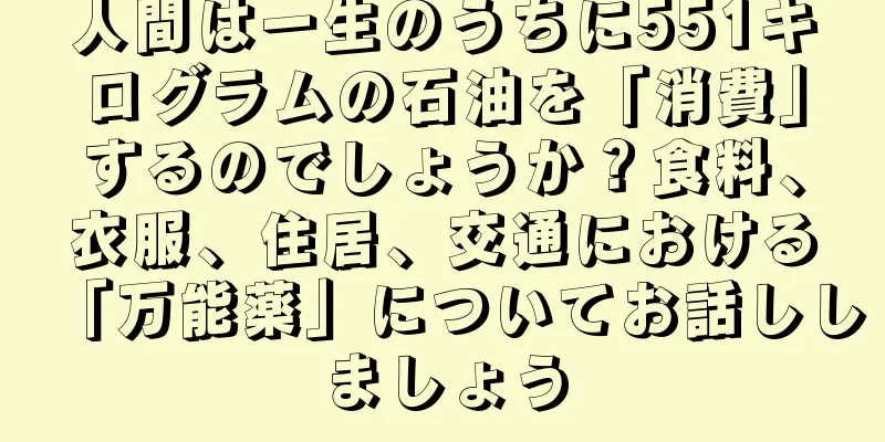 人間は一生のうちに551キログラムの石油を「消費」するのでしょうか？食料、衣服、住居、交通における「万能薬」についてお話ししましょう