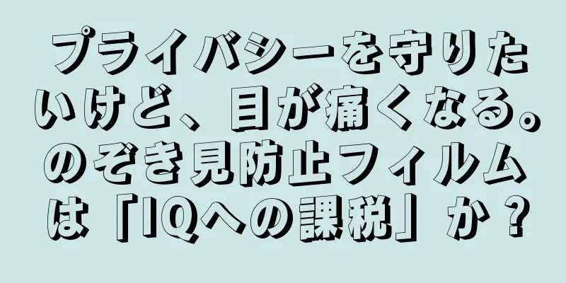 プライバシーを守りたいけど、目が痛くなる。のぞき見防止フィルムは「IQへの課税」か？