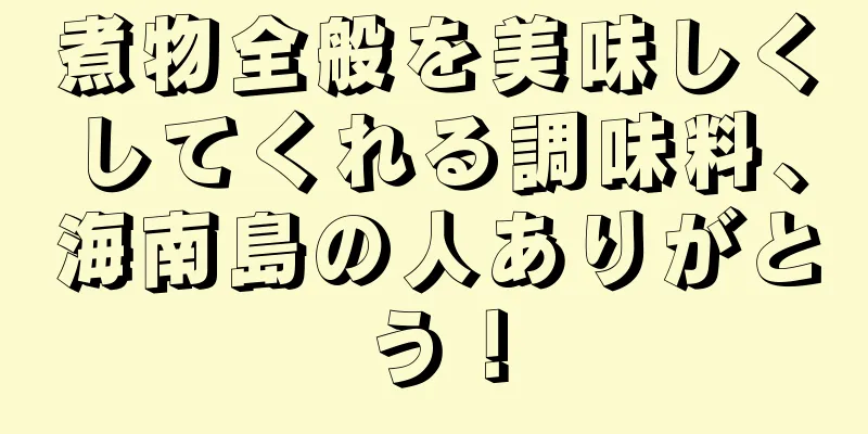 煮物全般を美味しくしてくれる調味料、海南島の人ありがとう！