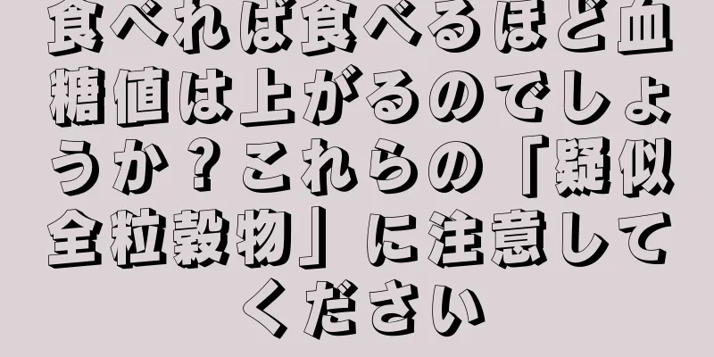 食べれば食べるほど血糖値は上がるのでしょうか？これらの「疑似全粒穀物」に注意してください