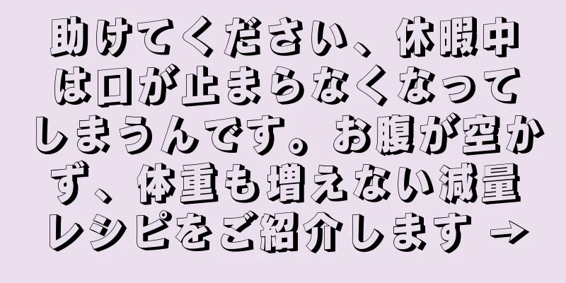 助けてください、休暇中は口が止まらなくなってしまうんです。お腹が空かず、体重も増えない減量レシピをご紹介します →