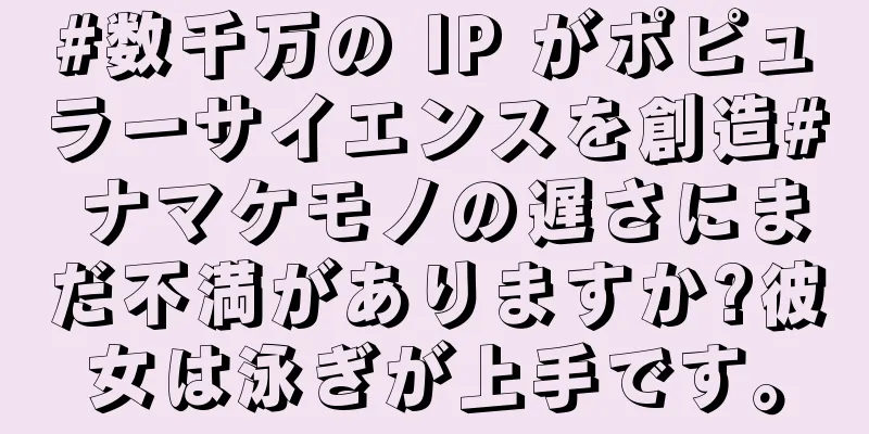 #数千万の IP がポピュラーサイエンスを創造# ナマケモノの遅さにまだ不満がありますか?彼女は泳ぎが上手です。
