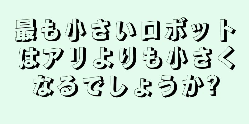 最も小さいロボットはアリよりも小さくなるでしょうか?