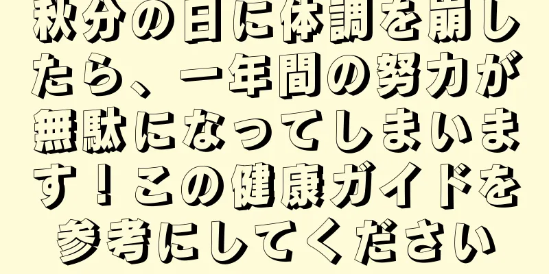 秋分の日に体調を崩したら、一年間の努力が無駄になってしまいます！この健康ガイドを参考にしてください