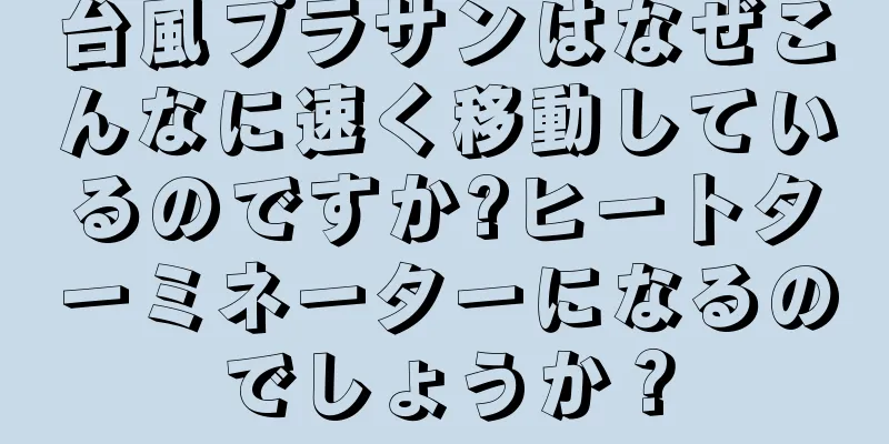 台風プラサンはなぜこんなに速く移動しているのですか?ヒートターミネーターになるのでしょうか？