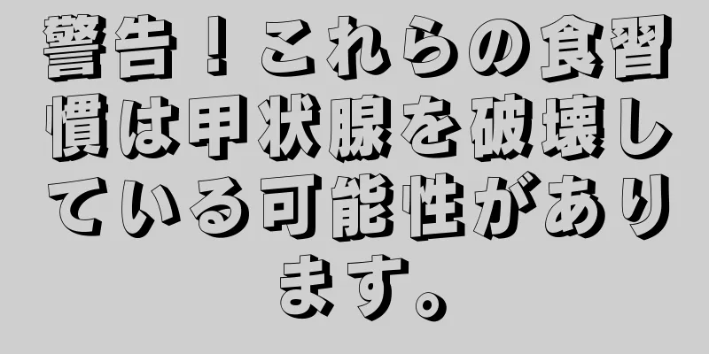 警告！これらの食習慣は甲状腺を破壊している可能性があります。