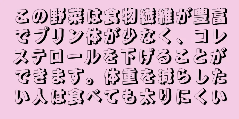 この野菜は食物繊維が豊富でプリン体が少なく、コレステロールを下げることができます。体重を減らしたい人は食べても太りにくい